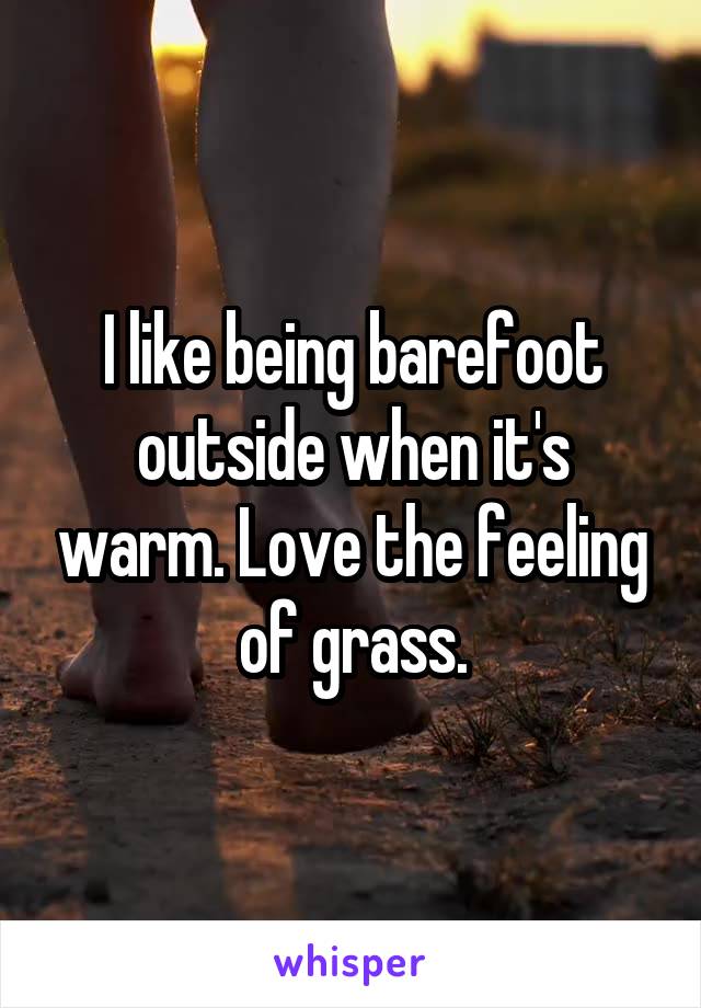 I like being barefoot outside when it's warm. Love the feeling of grass.