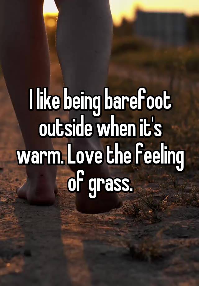 I like being barefoot outside when it's warm. Love the feeling of grass.