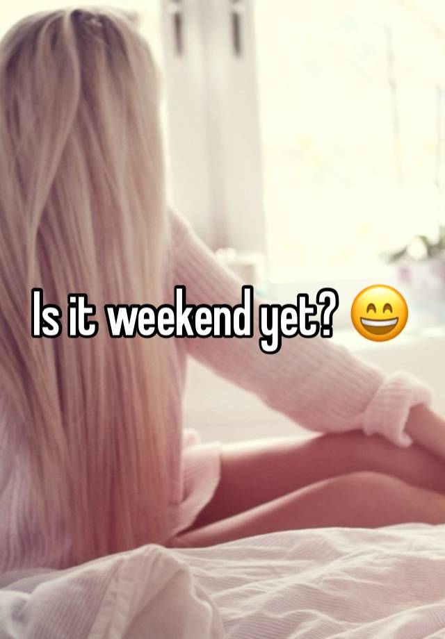 Is it weekend yet? 😄