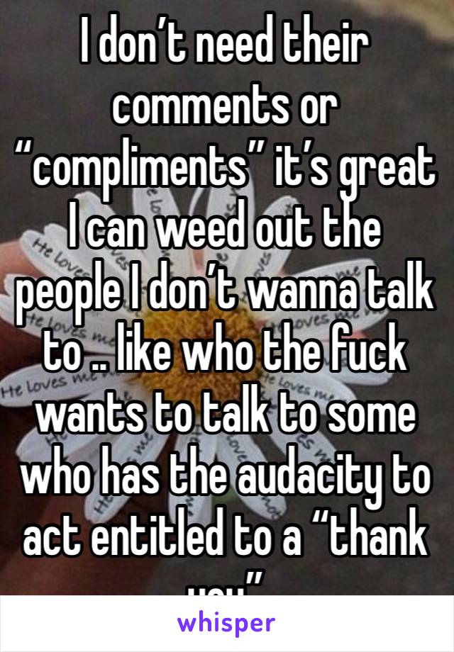 I don’t need their comments or “compliments” it’s great I can weed out the people I don’t wanna talk to .. like who the fuck wants to talk to some who has the audacity to act entitled to a “thank you”