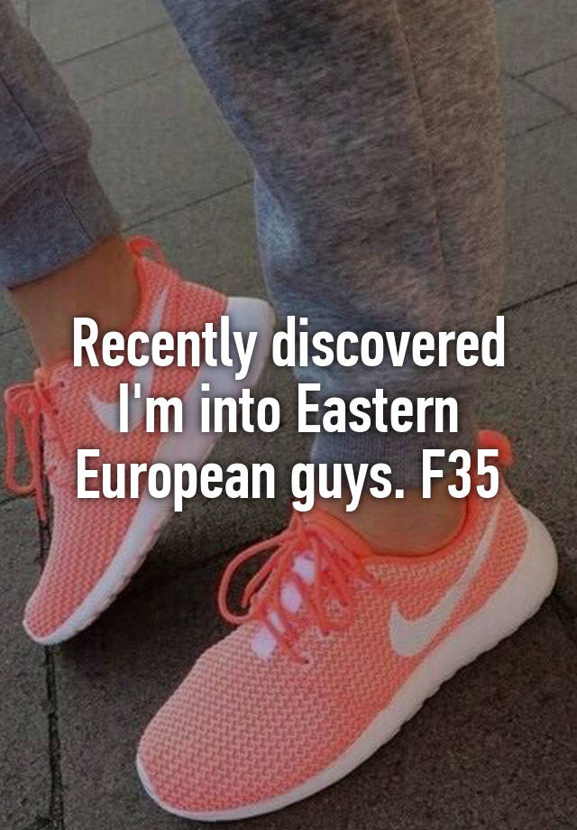 Recently discovered I'm into Eastern European guys. F35