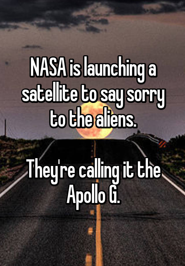 NASA is launching a satellite to say sorry to the aliens.

They're calling it the Apollo G.