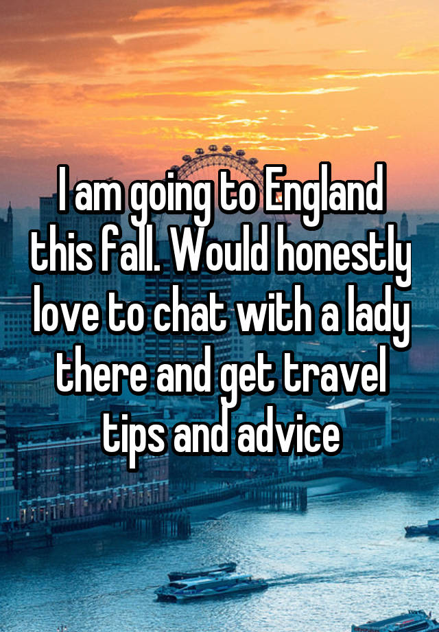 I am going to England this fall. Would honestly love to chat with a lady there and get travel tips and advice