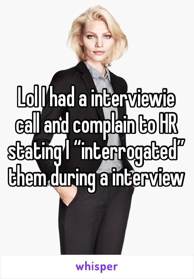 Lol I had a interviewie call and complain to HR stating I “interrogated” them during a interview 