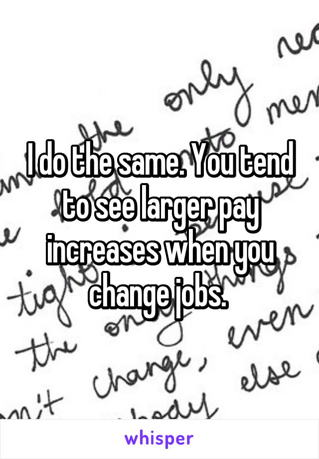 I do the same. You tend to see larger pay increases when you change jobs. 