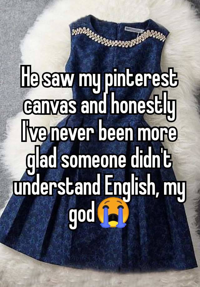 He saw my pinterest canvas and honestly I've never been more glad someone didn't understand English, my god😭