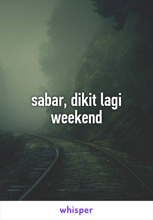 sabar, dikit lagi weekend