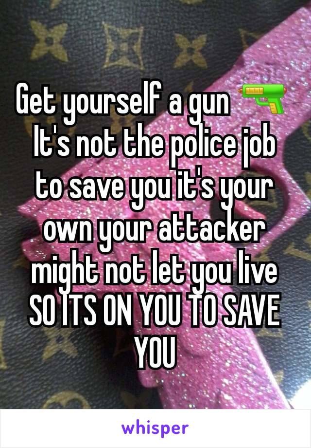 Get yourself a gun 🔫 
It's not the police job to save you it's your own your attacker might not let you live SO ITS ON YOU TO SAVE YOU