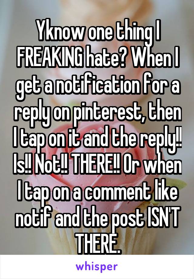 Yknow one thing I FREAKING hate? When I get a notification for a reply on pinterest, then I tap on it and the reply!! Is!! Not!! THERE!! Or when I tap on a comment like notif and the post ISN'T THERE.
