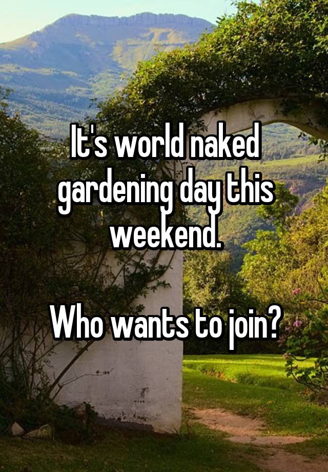 It's world naked gardening day this weekend.

Who wants to join?