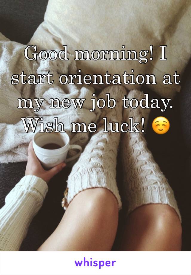 Good morning! I start orientation at my new job today. Wish me luck! ☺️