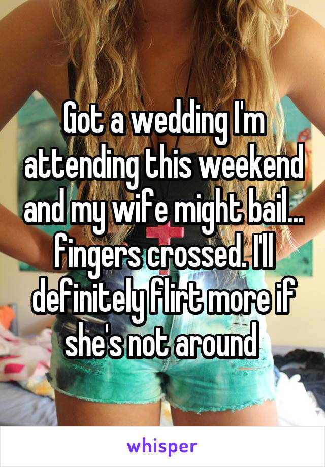 Got a wedding I'm attending this weekend and my wife might bail... fingers crossed. I'll definitely flirt more if she's not around 