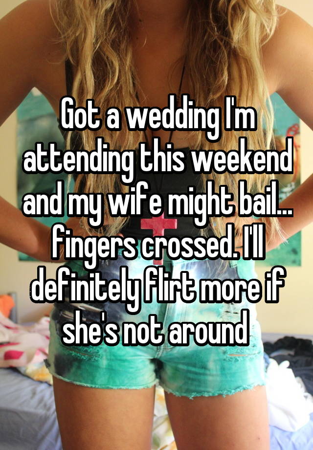 Got a wedding I'm attending this weekend and my wife might bail... fingers crossed. I'll definitely flirt more if she's not around 