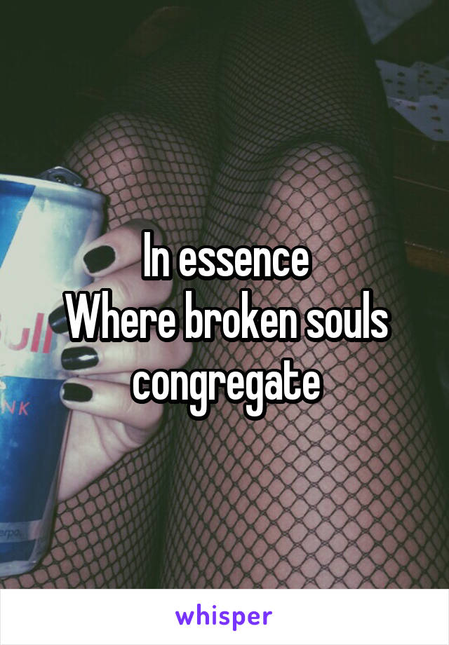 In essence
Where broken souls congregate