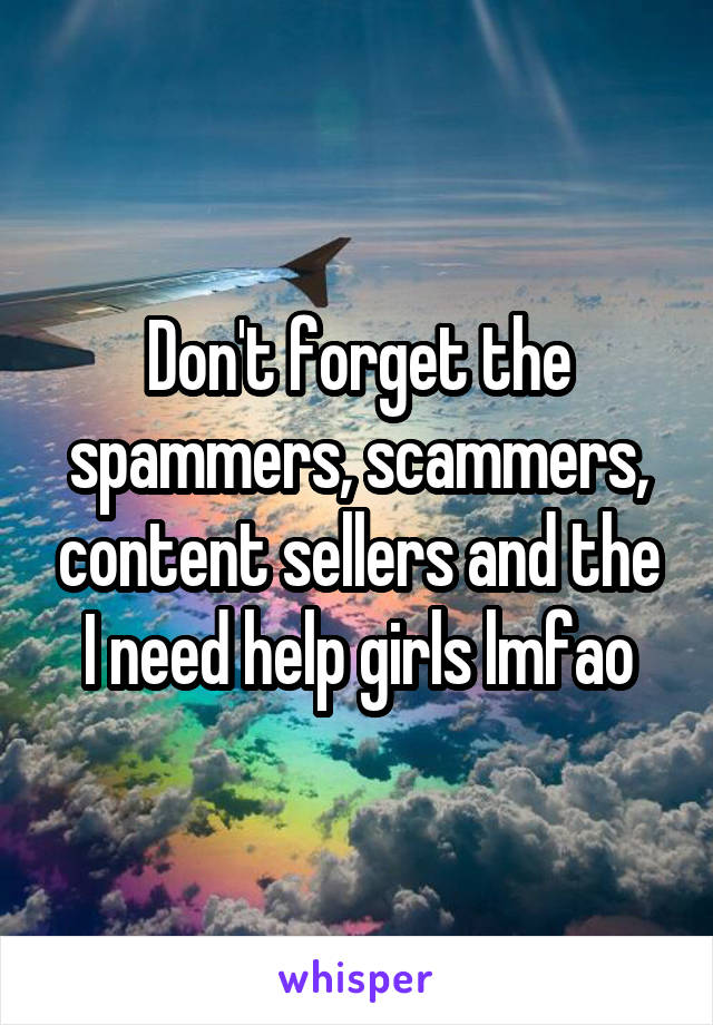 Don't forget the spammers, scammers, content sellers and the I need help girls lmfao