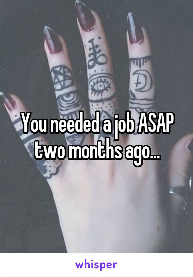 You needed a job ASAP two months ago...