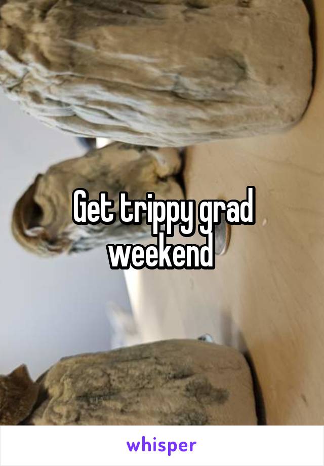 Get trippy grad weekend 