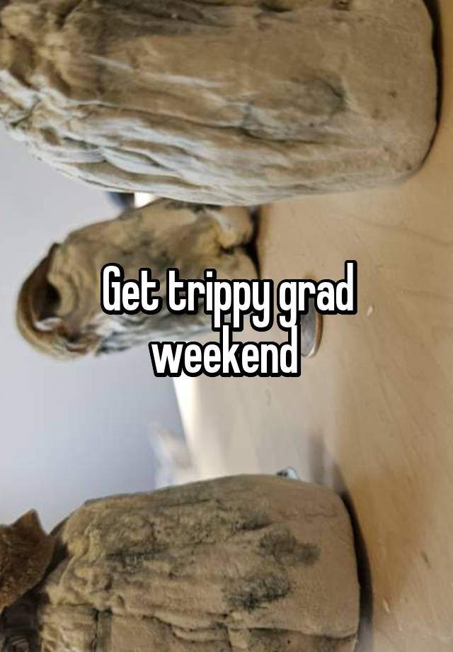 Get trippy grad weekend 