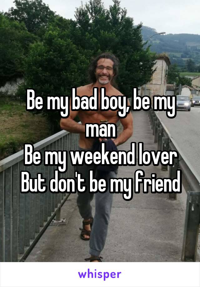 Be my bad boy, be my man
Be my weekend lover
But don't be my friend