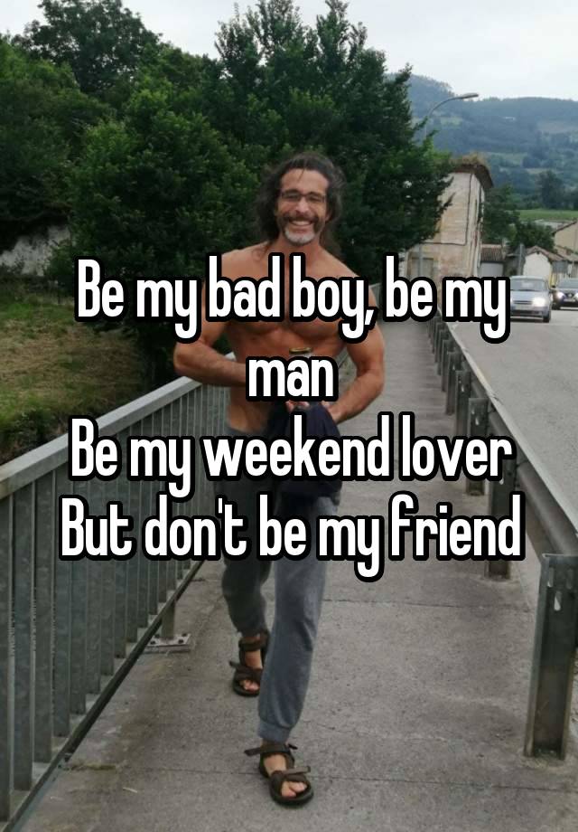 Be my bad boy, be my man
Be my weekend lover
But don't be my friend