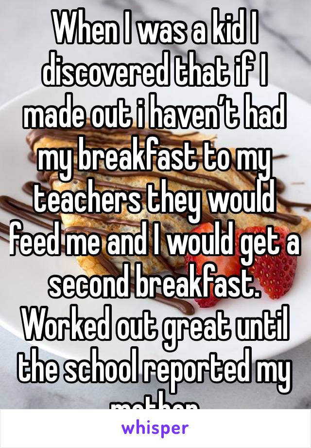 When I was a kid I discovered that if I made out i haven’t had my breakfast to my teachers they would feed me and I would get a second breakfast. Worked out great until the school reported my mother