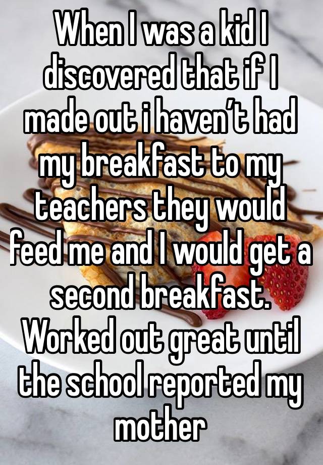 When I was a kid I discovered that if I made out i haven’t had my breakfast to my teachers they would feed me and I would get a second breakfast. Worked out great until the school reported my mother