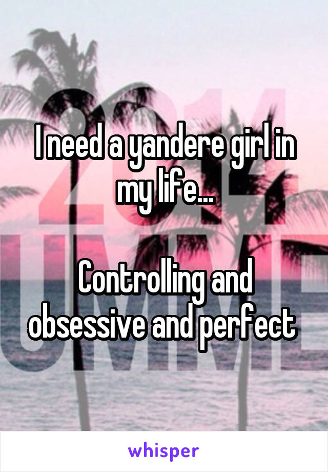 I need a yandere girl in my life...

Controlling and obsessive and perfect 