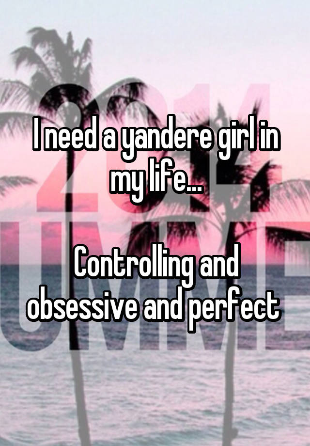 I need a yandere girl in my life...

Controlling and obsessive and perfect 