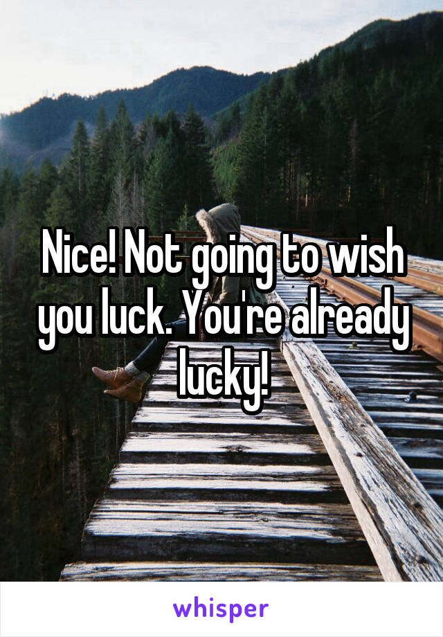 Nice! Not going to wish you luck. You're already lucky!