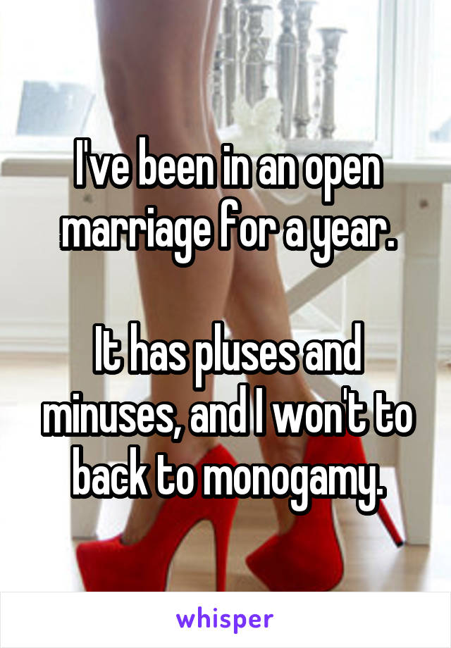 I've been in an open marriage for a year.

It has pluses and minuses, and I won't to back to monogamy.