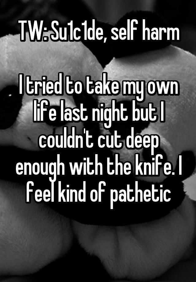 TW: Su1c1de, self harm

I tried to take my own life last night but I couldn't cut deep enough with the knife. I feel kind of pathetic

