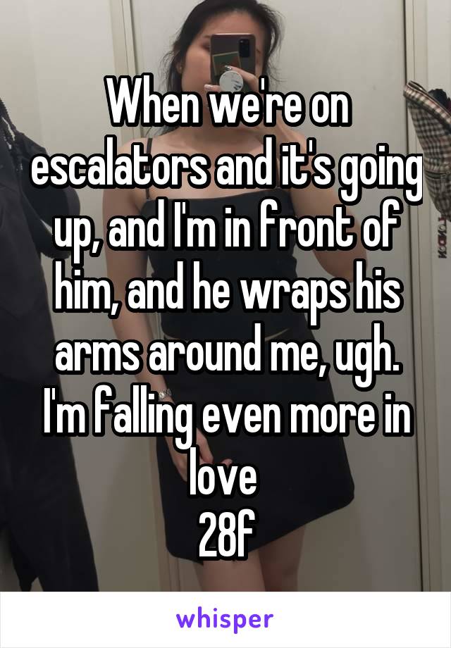 When we're on escalators and it's going up, and I'm in front of him, and he wraps his arms around me, ugh. I'm falling even more in love 
28f