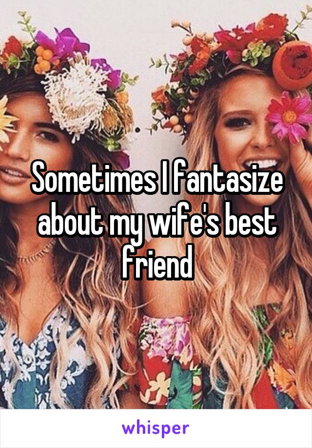 Sometimes I fantasize about my wife's best friend