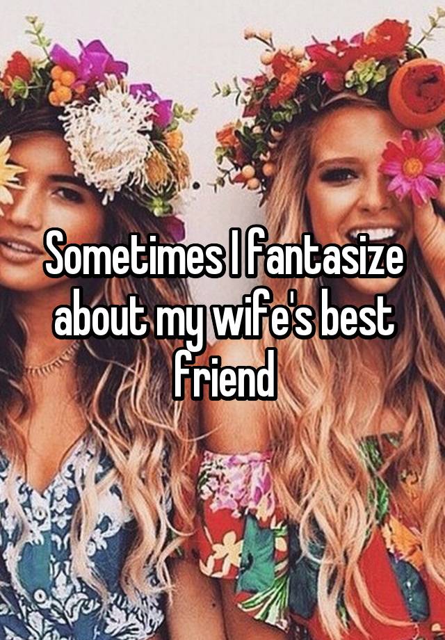 Sometimes I fantasize about my wife's best friend