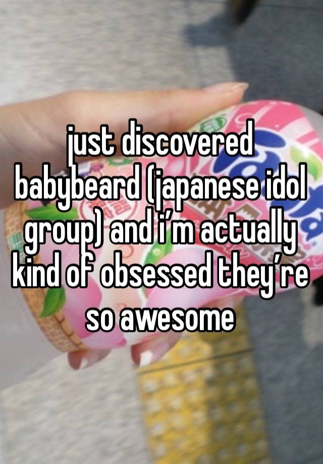 just discovered babybeard (japanese idol group) and i’m actually kind of obsessed they’re so awesome