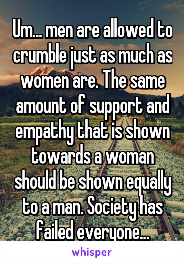 Um... men are allowed to crumble just as much as women are. The same amount of support and empathy that is shown towards a woman should be shown equally to a man. Society has failed everyone...