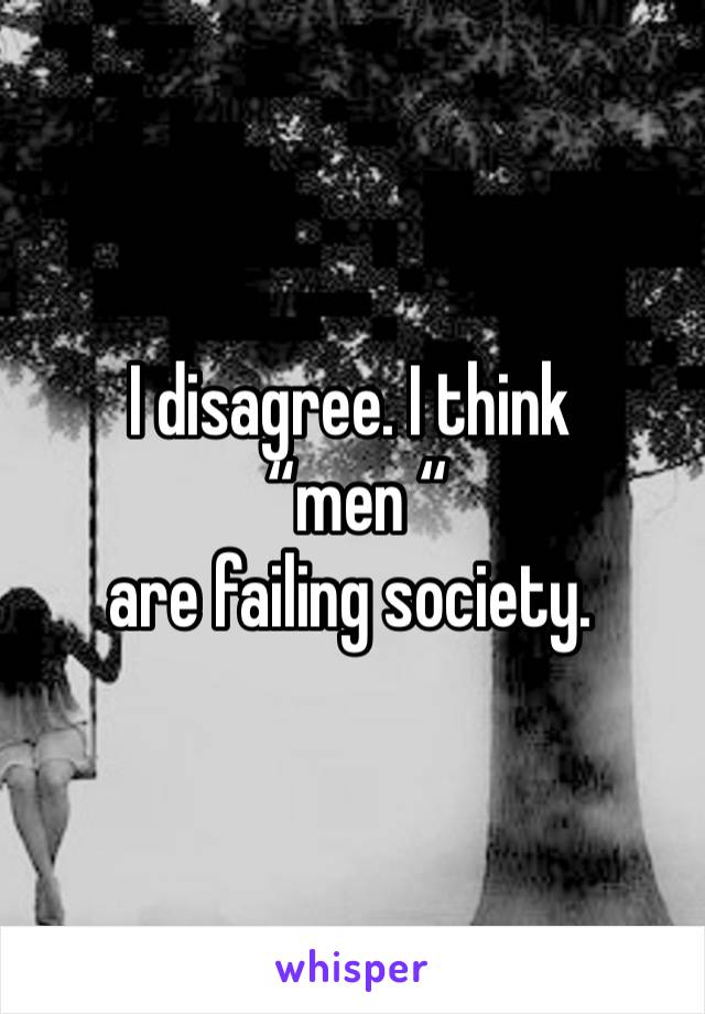 I disagree. I think
 “men “
are failing society.