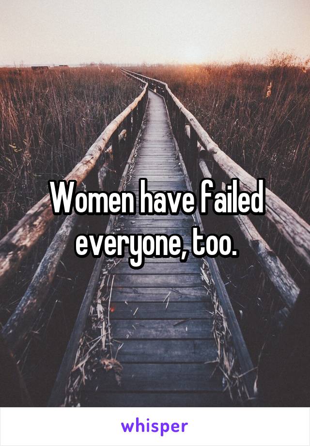 Women have failed everyone, too.