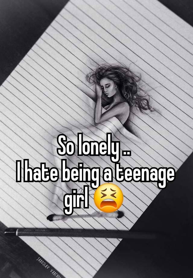 So lonely .. 
I hate being a teenage girl 😫 