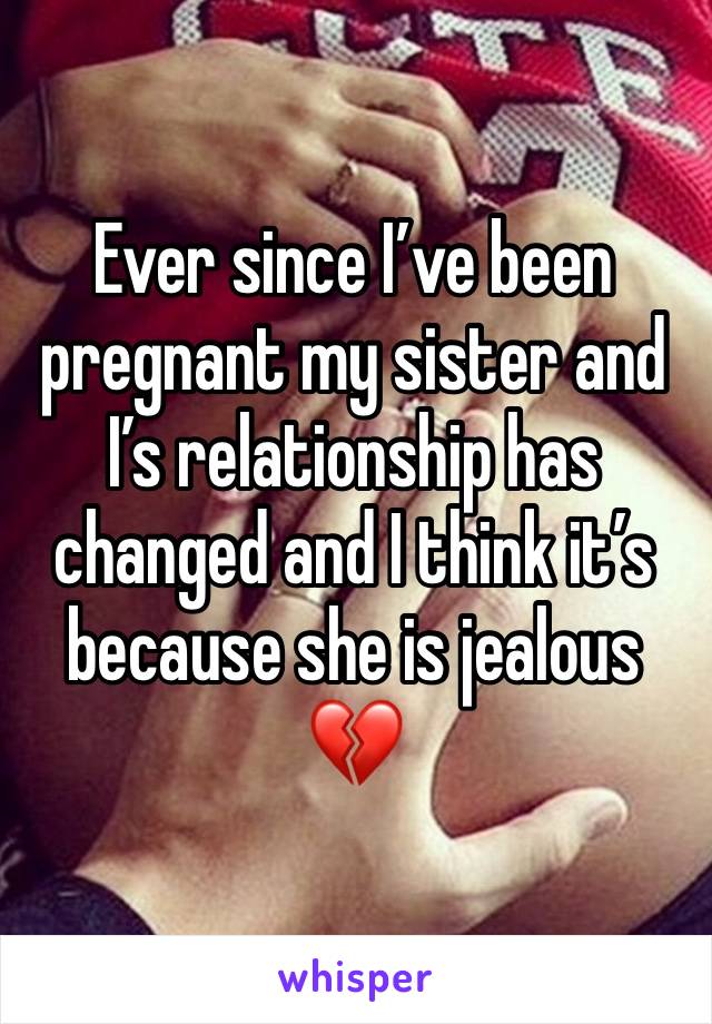 Ever since I’ve been pregnant my sister and I’s relationship has changed and I think it’s because she is jealous 💔