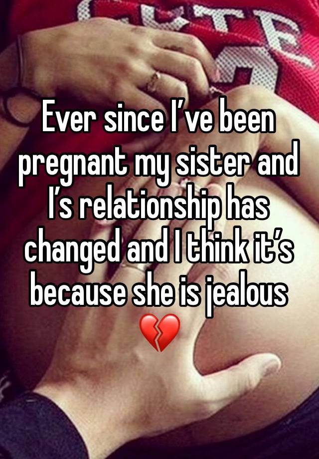 Ever since I’ve been pregnant my sister and I’s relationship has changed and I think it’s because she is jealous 💔