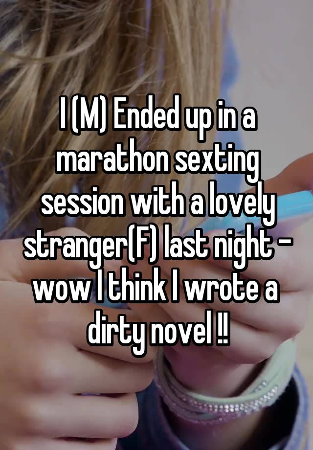 I (M) Ended up in a marathon sexting session with a lovely stranger(F) last night - wow I think I wrote a  dirty novel !!