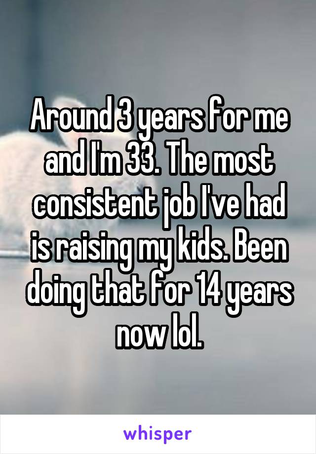 Around 3 years for me and I'm 33. The most consistent job I've had is raising my kids. Been doing that for 14 years now lol.