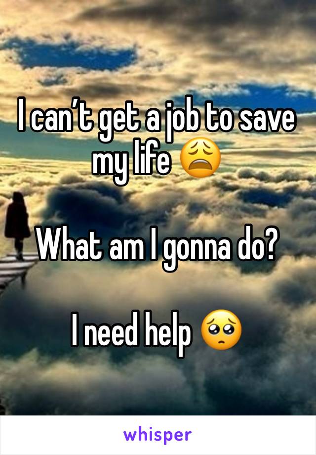 I can’t get a job to save my life 😩

What am I gonna do? 

I need help 🥺