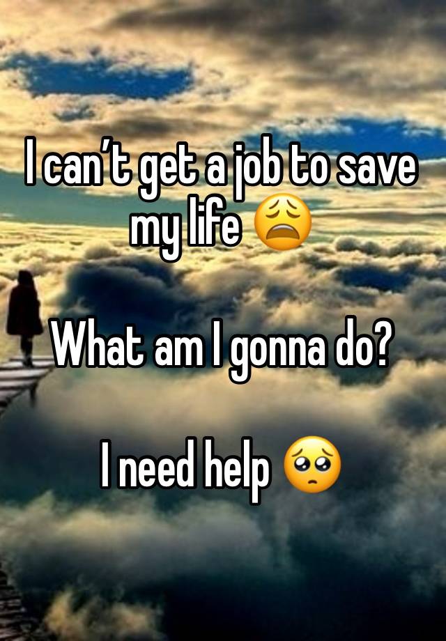 I can’t get a job to save my life 😩

What am I gonna do? 

I need help 🥺