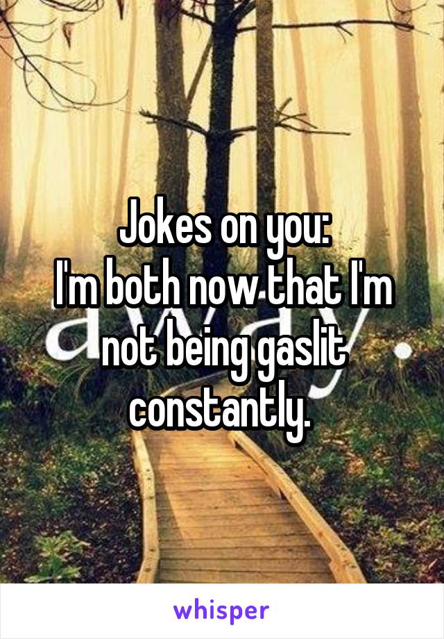 Jokes on you:
I'm both now that I'm not being gaslit constantly. 