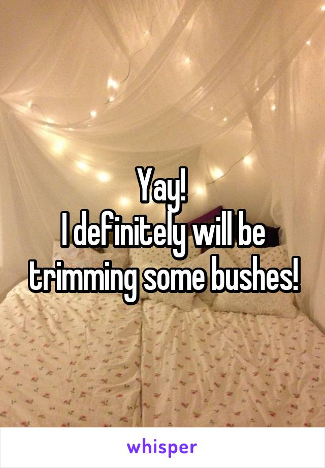 Yay! 
I definitely will be trimming some bushes!