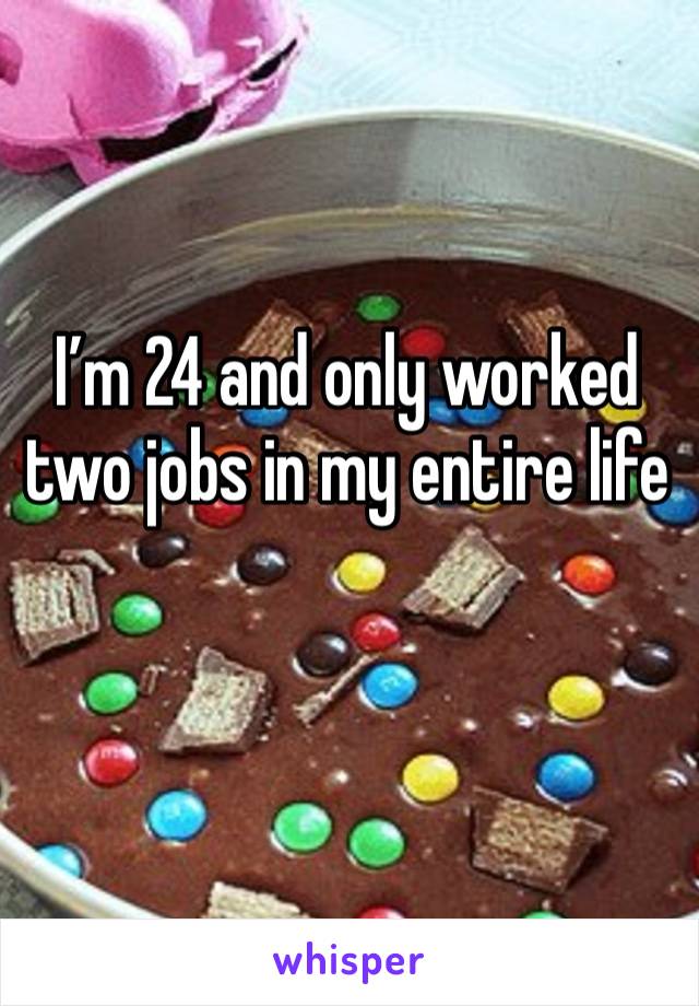 I’m 24 and only worked two jobs in my entire life 