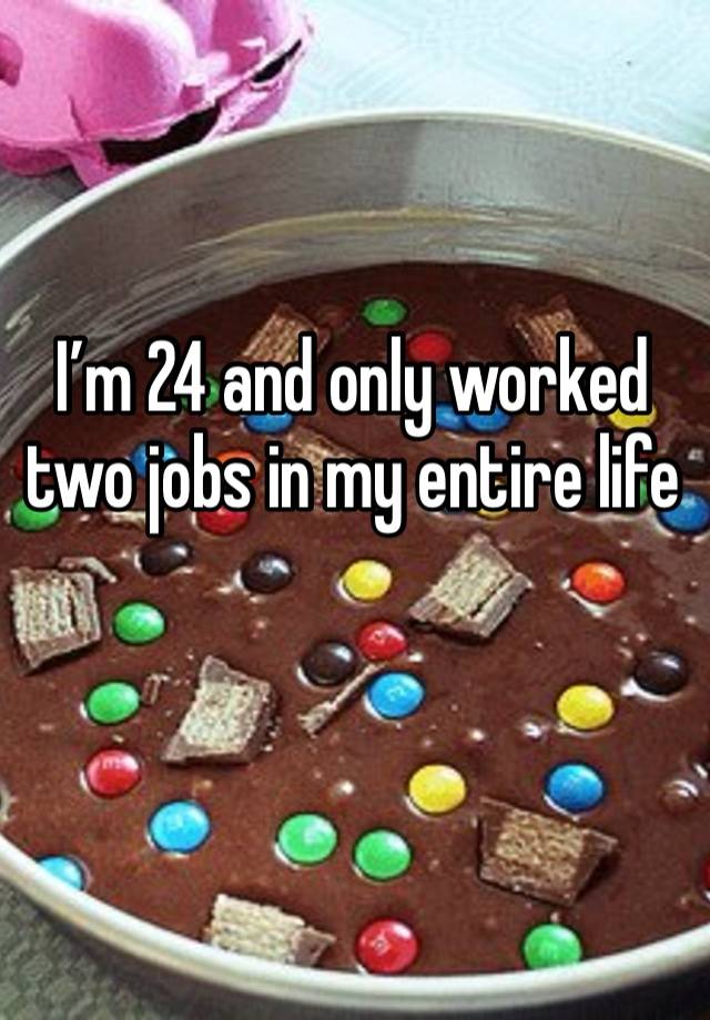 I’m 24 and only worked two jobs in my entire life 