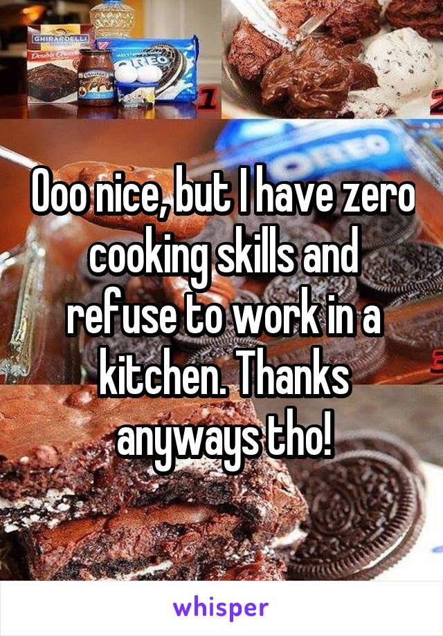 Ooo nice, but I have zero cooking skills and refuse to work in a kitchen. Thanks anyways tho!